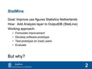 StatMine
Goal: Improve use figures Statistics Netherlands
How: Add Analysis layer to OutputDB (StatLine)
Working approach:...
