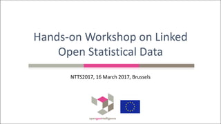 NTTS2017,	16	March	2017,	Brussels
Hands-on	Workshop	on	Linked	
Open	Statistical	Data
 