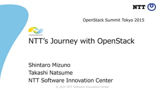 © 2015 NTT Software Innovation Center
NTT’s Journey with OpenStack
Shintaro Mizuno
Takashi Natsume
NTT Software Innovation Center
OpenStack Summit Tokyo 2015
 