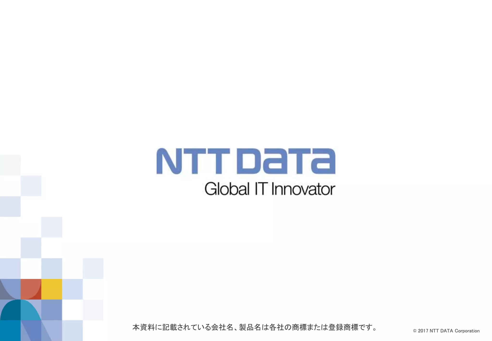 © 2017 NTT DATA Corporation
本資料に記載されている会社名、製品名は各社の商標または登録商標です。
 