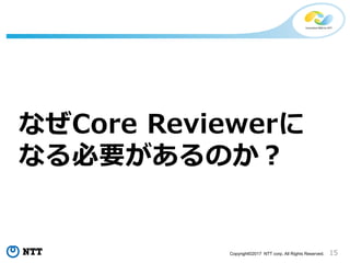 15Copyright©2017 NTT corp. All Rights Reserved.
なぜCore Reviewerに
なる必要があるのか？
 