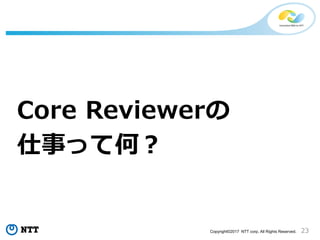 23Copyright©2017 NTT corp. All Rights Reserved.
Core Reviewerの
仕事って何？
 