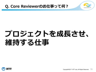 31Copyright©2017 NTT corp. All Rights Reserved.
プロジェクトを成長させ、
維持する仕事
Q. Core Reviewerのお仕事って何？
 