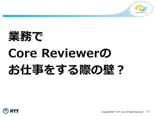 39Copyright©2017 NTT corp. All Rights Reserved.
業務で
Core Reviewerの
お仕事をする際の壁？
 