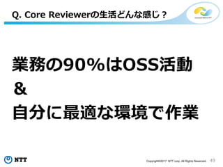 49Copyright©2017 NTT corp. All Rights Reserved.
業務の90%はOSS活動
＆
自分に最適な環境で作業
Q. Core Reviewerの生活どんな感じ？
 