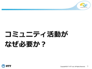 9Copyright©2017 NTT corp. All Rights Reserved.
コミュニティ活動が
なぜ必要か？
 