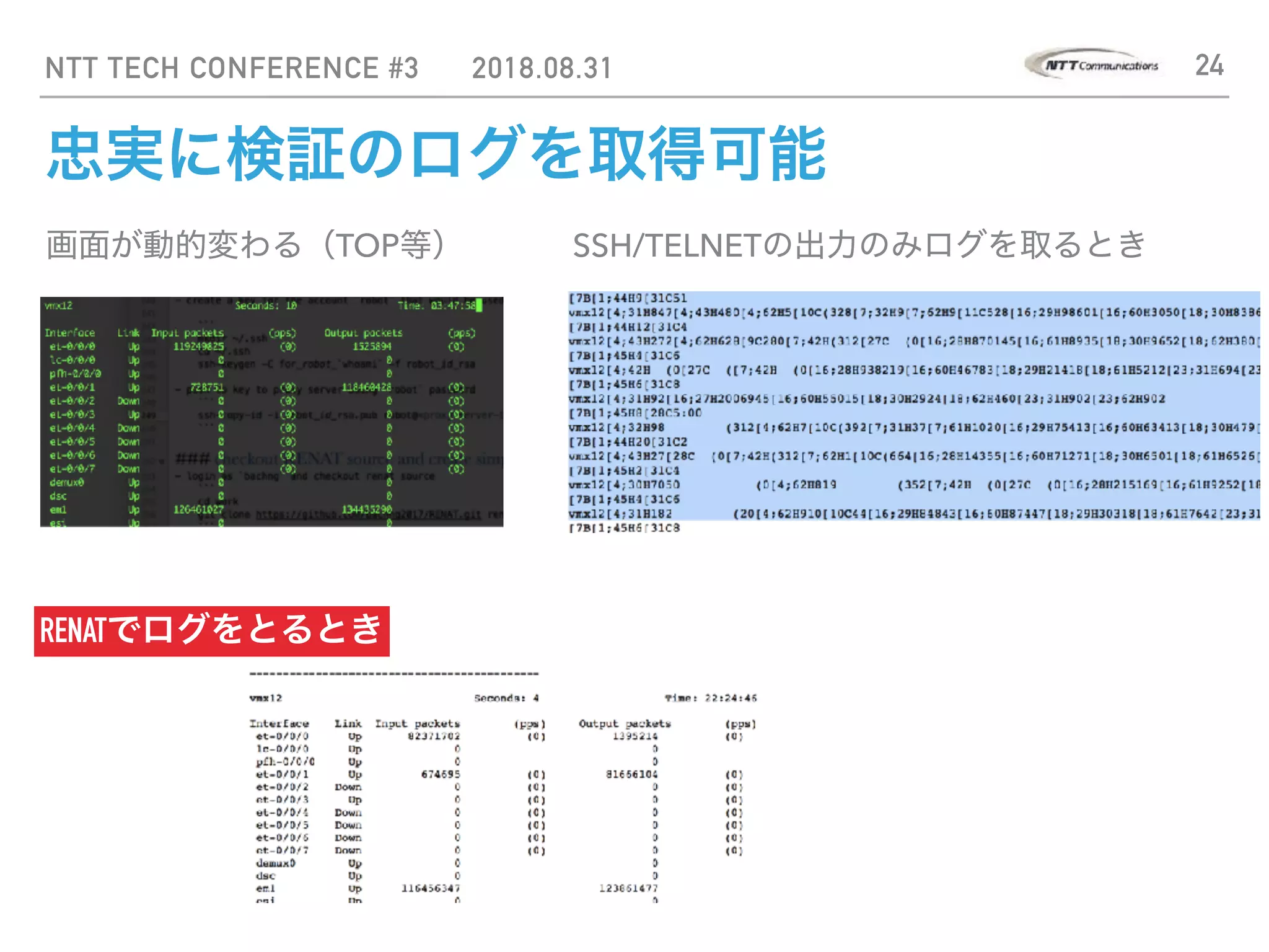NTT TECH CONFERENCE #3 2018.08.31 24
忠実に検証のログを取得可能
画面が動的変わる（TOP等） SSH/TELNETの出力のみログを取るとき
RENATでログをとるとき
 