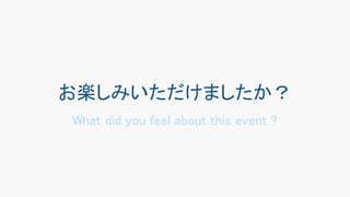 お楽しみいただけましたか？
What did you feel about this event ?
 