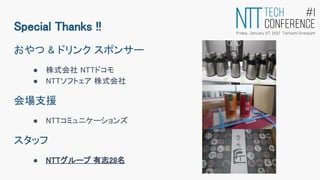 おやつ & ドリンク スポンサー
● 株式会社 NTTドコモ
● NTTソフトェア 株式会社
会場支援
● NTTコミュニケーションズ
スタッフ
● NTTグループ 有志28名
Special Thanks !!
 