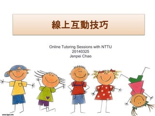 線上互動技巧
Online Tutoring Sessions with NTTU
20140325
Jenpei Chao
 