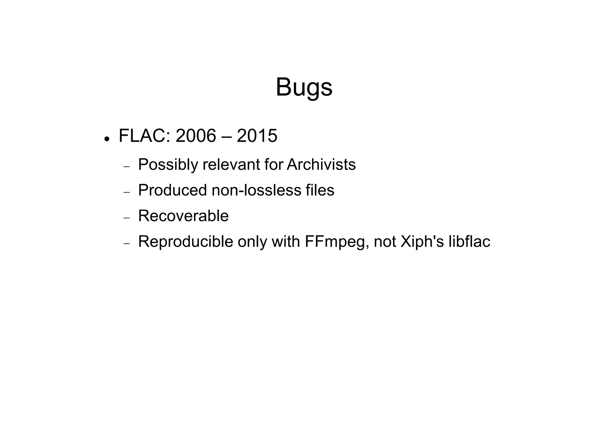 Bugs
 FLAC: 2006 – 2015
 Possibly relevant for Archivists
 Produced non-lossless files
 Recoverable
 Reproducible only with FFmpeg, not Xiph's libflac
 