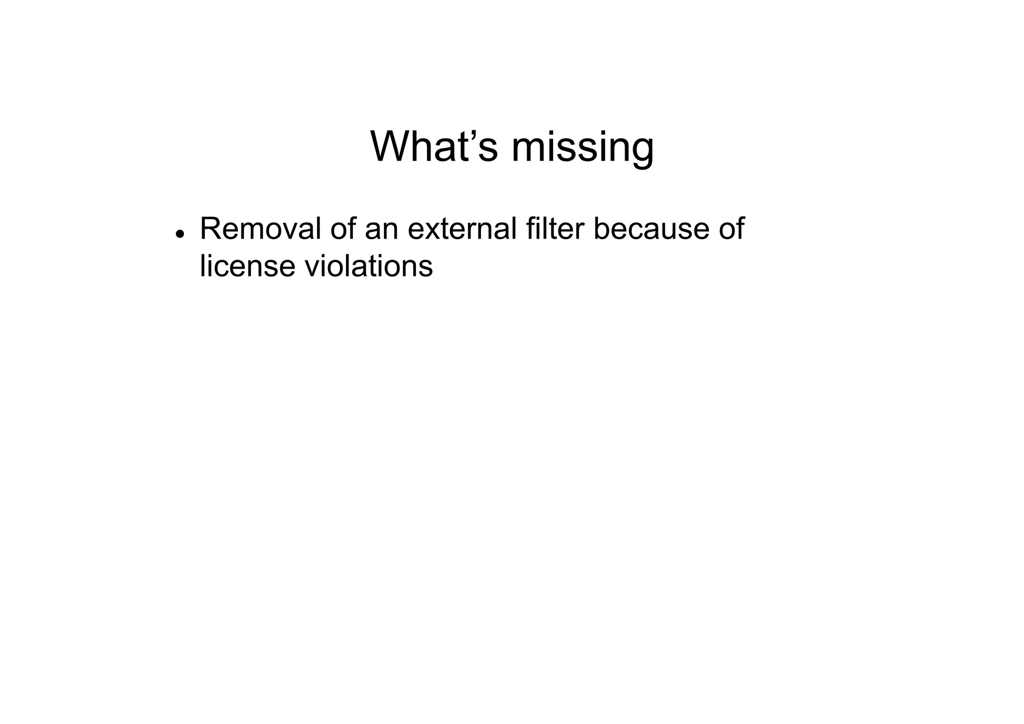 What’s missing
 Removal of an external filter because of
license violations
 