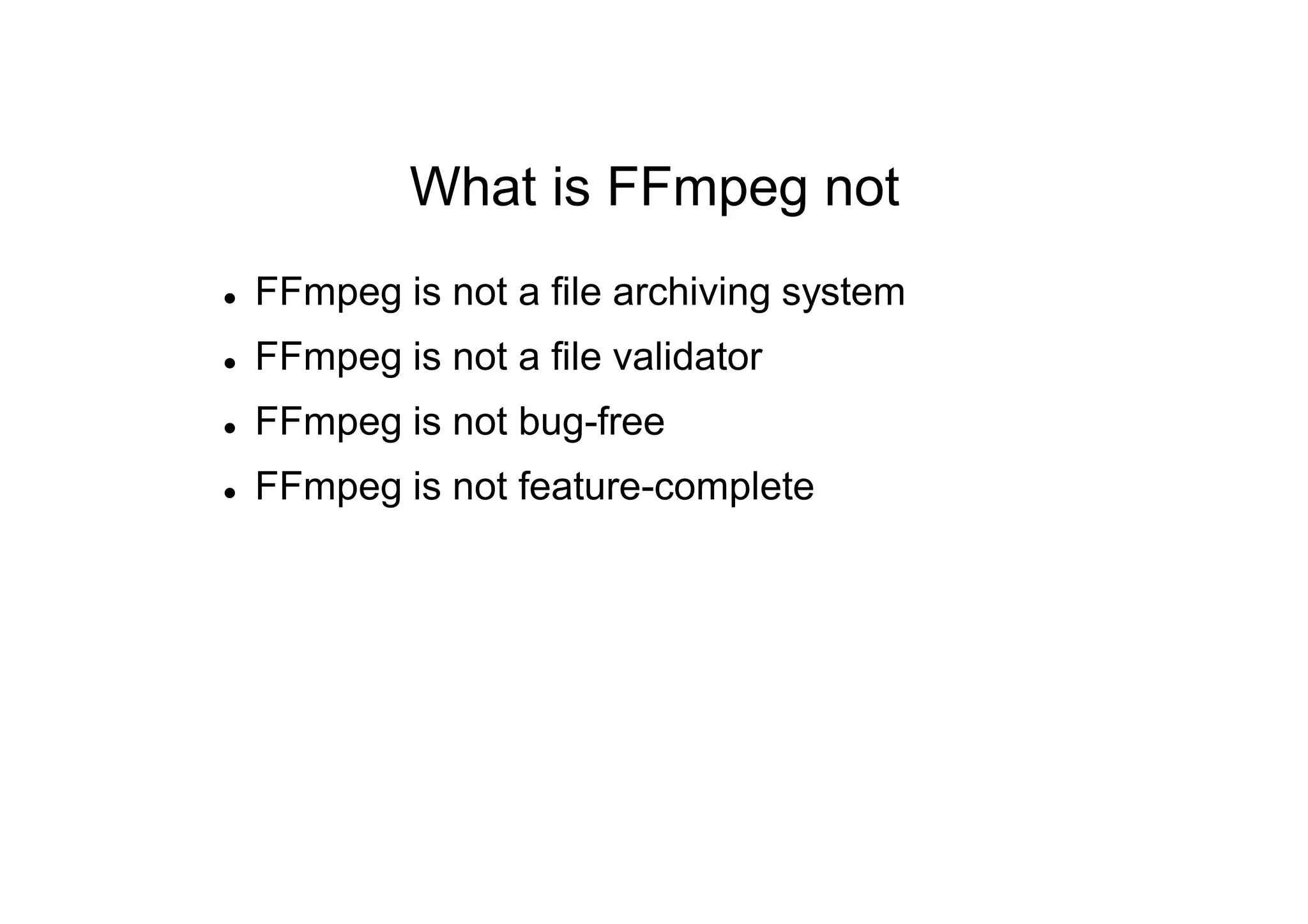 What is FFmpeg not
 FFmpeg is not a file archiving system
 FFmpeg is not a file validator
 FFmpeg is not bug-free
 FFmpeg is not feature-complete
 