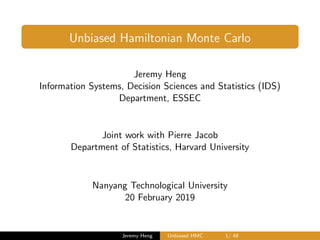 Unbiased Hamiltonian Monte Carlo
Jeremy Heng
Information Systems, Decision Sciences and Statistics (IDS)
Department, ESSEC
Joint work with Pierre Jacob
Department of Statistics, Harvard University
Nanyang Technological University
20 February 2019
Jeremy Heng Unbiased HMC 1/ 48
 