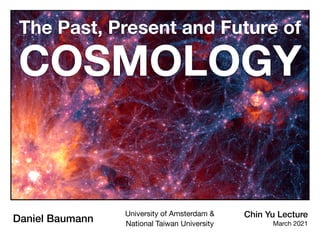 The Past, Present and Future of
COSMOLOGY
Chin Yu Lecture
March 2021
Daniel Baumann
University of Amsterdam &
National Taiwan University
 