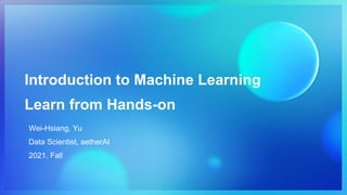 Introduction to Machine Learning
Learn from Hands-on
Wei-Hsiang, Yu
Data Scientist, aetherAI
2021. Fall
 