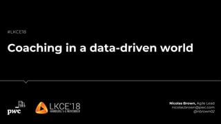 Nicolas Brown, Agile Lead
nicolas.brown@pwc.com
@nbrown02
#LKCE18
Coaching in a data-driven world
 