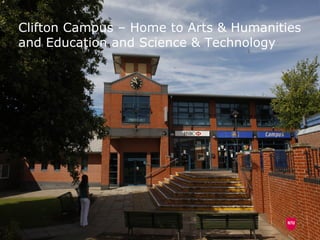 6



Clifton Campus – Home to Arts & Humanities
and Education and Science & Technology
 