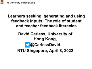 Learners seeking, generating and using
feedback inputs: The role of student
and teacher feedback literacies
David Carless, University of
Hong Kong,
@CarlessDavid
NTU Singapore, April 8, 2022
The University of Hong Kong
 