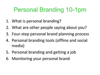 Personal Branding 10-1pm
1. What is personal branding?
2. What are other people saying about you?
3. Four-step personal brand planning process
4. Personal branding tools (offline and social
   media)
5. Personal branding and getting a job
6. Monitoring your personal brand
 