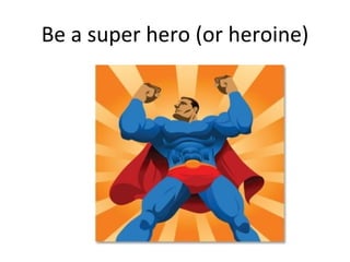 Be a super hero (or heroine)
 