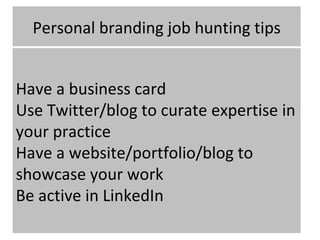 Personal branding job hunting tips


Have a business card
Use Twitter/blog to curate expertise in
your practice
Have a website/portfolio/blog to
showcase your work
Be active in LinkedIn
 