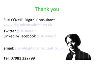 Thank you
Susi O’Neill, Digital Consultant
www.digitalconsultant.co.uk
Twitter @susioneill
LinkedIn/Facebook @susioneill

email: susi@digitalconsultant.co.uk

Tel: 07981 222799
 