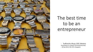 The best time to be an entrepreneur 
-Sudhanshu Ahuja, CEO, Ideatory 
Presentation to students of Entrepreneurship –30 Sep 2014, HSS, NTU, Singapore  
