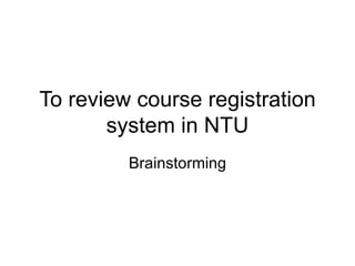 To review course registration system in NTU Brainstorming 