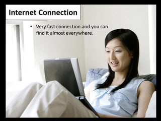 Internet Connection
     • Very fast connection and you can
       find it almost everywhere.
 