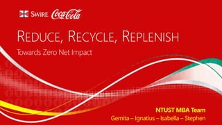 REDUCE, RECYCLE, REPLENISH 
NTUST MBA Team 
Gemita – Ignatius – Isabella – Stephen 
Towards Zero Net Impact 
 