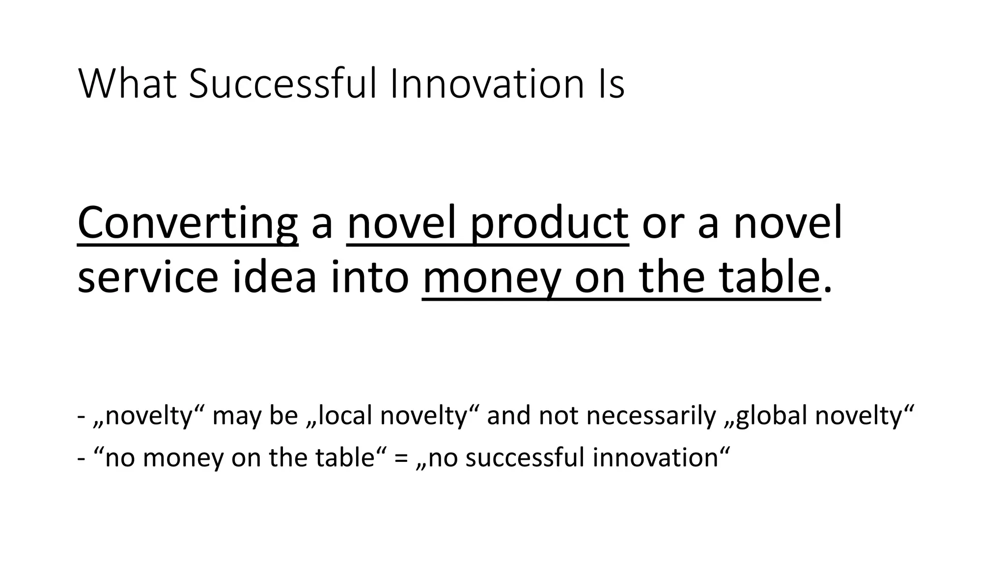 What Successful Innovation Is
Converting a novel product or a novel
service idea into money on the table.
- „novelty“ may be „local novelty“ and not necessarily „global novelty“
- “no money on the table“ = „no successful innovation“
 