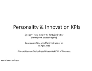 Personality & Innovation KPIs
„You can´t run a mule in the Kentucky Derby.“
(Jim Leyland, baseball legend)
Renaissance Time with Martin Schweiger on
05 April 2022
Given at Nanyang Technological University (NTU) of Singapore
www.ip-lawyer-tools.com
 