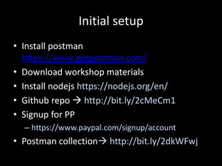 Initial setup
• Install postman
https://www.getpostman.com/
• Download workshop materials
• Install nodejs https://nodejs.org/en/
• Github repo  http://bit.ly/2cMeCm1
• Signup for PP
– https://www.paypal.com/signup/account
• Postman collection http://bit.ly/2dkWFwj
 