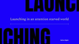 Launching in an attention starved world
LAUNCH
 