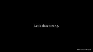 Let’s close strong.
N A T I V E D I G I T A L . C O M
 