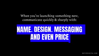 When you’re launching something new,
communicate quickly & sharply with:
NAME, DESIGN, MESSAGING
AND EVEN PRICE
N A T I V E D I G I T A L . C O M
 