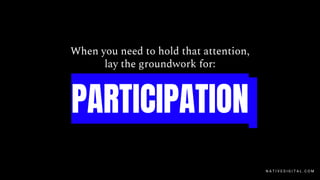 When you need to hold that attention,
lay the groundwork for:
PARTICIPATION
N A T I V E D I G I T A L . C O M
 
