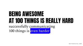 BEING AWESOME
AT 100 THINGS IS REALLY HARD
successfully communicating
100 things is even harder
N A T I V E D I G I T A L . C O M
 