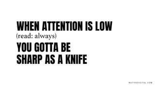 WHEN ATTENTION IS LOW
YOU GOTTA BE
SHARP AS A KNIFE
N A T I V E D I G I T A L . C O M
(read: always)
 