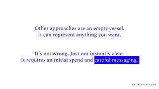 N A T I V E D I G I T A L . C O M
Other approaches are an empty vessel.
It can represent anything you want.
It’s not wrong. Just not instantly clear.
It requires an initial spend and careful messaging.
 