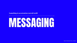 MESSAGING
Launching in an attention starved world
N A T I V E D I G I T A L . C O M
 