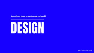 DESIGN
Launching in an attention starved world
N A T I V E D I G I T A L . C O M
 