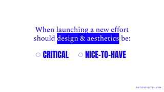 N A T I V E D I G I T A L . C O M
When launching a new effort
should design & aesthetics be:
CRITICAL NICE-TO-HAVE
 