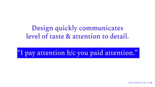 N A T I V E D I G I T A L . C O M
Design quickly communicates
level of taste & attention to detail.
“I pay attention b/c you paid attention.”
 