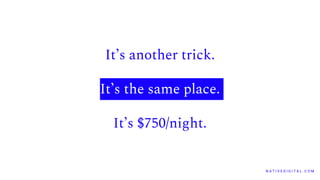 It’s another trick.
It’s the same place.
It’s $750/night.
N A T I V E D I G I T A L . C O M
 