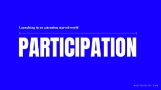 PARTICIPATION
Launching in an attention starved world
N A T I V E D I G I T A L . C O M
 