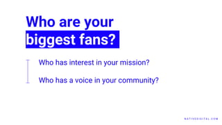 N A T I V E D I G I T A L . C O M
Who are your
biggest fans?
Who has interest in your mission?
Who has a voice in your community?
 