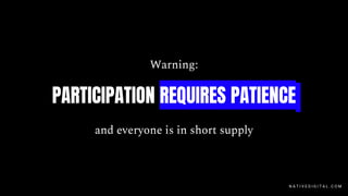 Warning:
PARTICIPATION REQUIRES PATIENCE
and everyone is in short supply
N A T I V E D I G I T A L . C O M
 