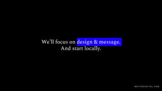 We’ll focus on design & message.
And start locally.
N A T I V E D I G I T A L . C O M
 